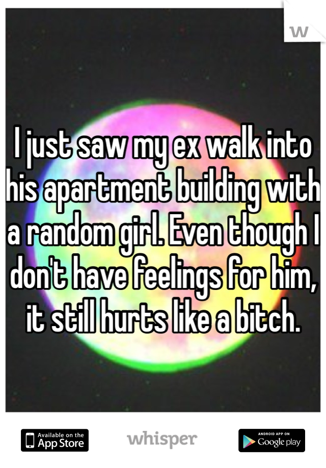 I just saw my ex walk into his apartment building with a random girl. Even though I don't have feelings for him, it still hurts like a bitch. 