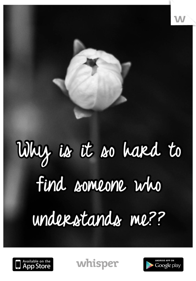 Why is it so hard to find someone who understands me?? 