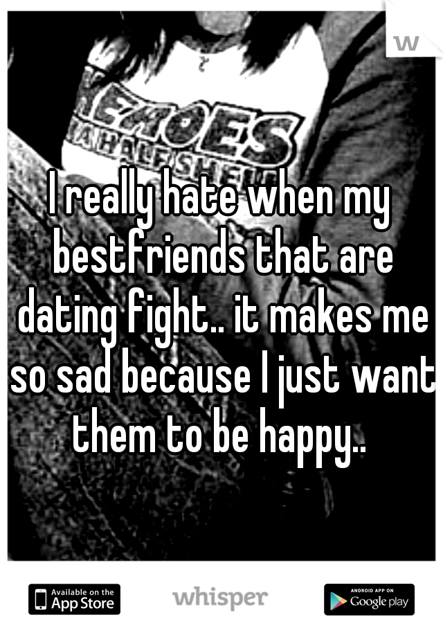I really hate when my bestfriends that are dating fight.. it makes me so sad because I just want them to be happy.. 