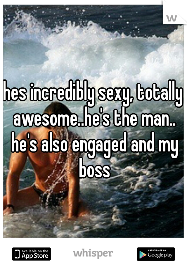 hes incredibly sexy, totally awesome..he's the man.. he's also engaged and my boss