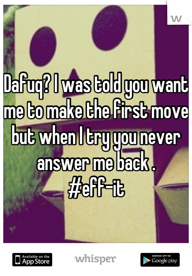Dafuq? I was told you want me to make the first move but when I try you never answer me back . 
#eff-it