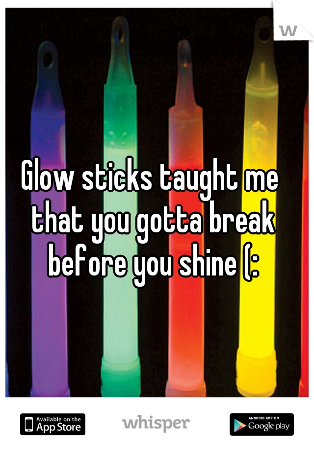 Glow sticks taught me that you gotta break before you shine (:
