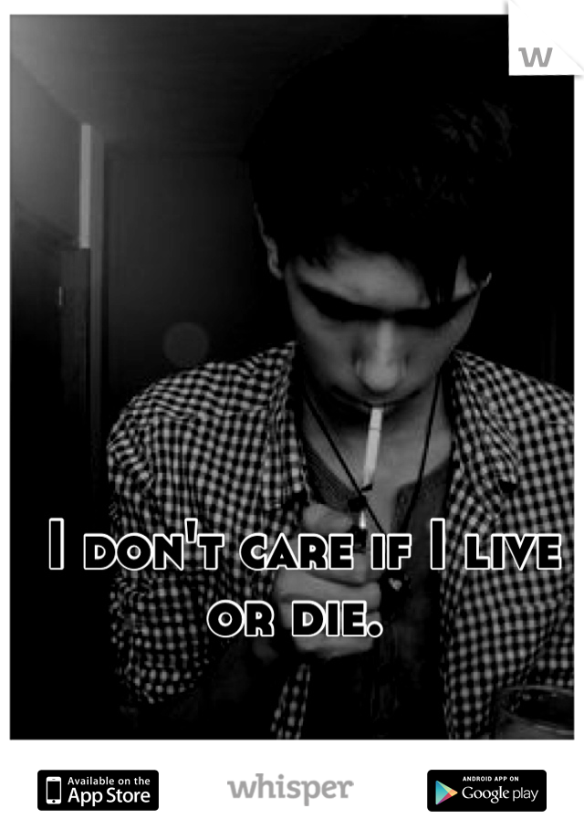 I don't care if I live or die. 
