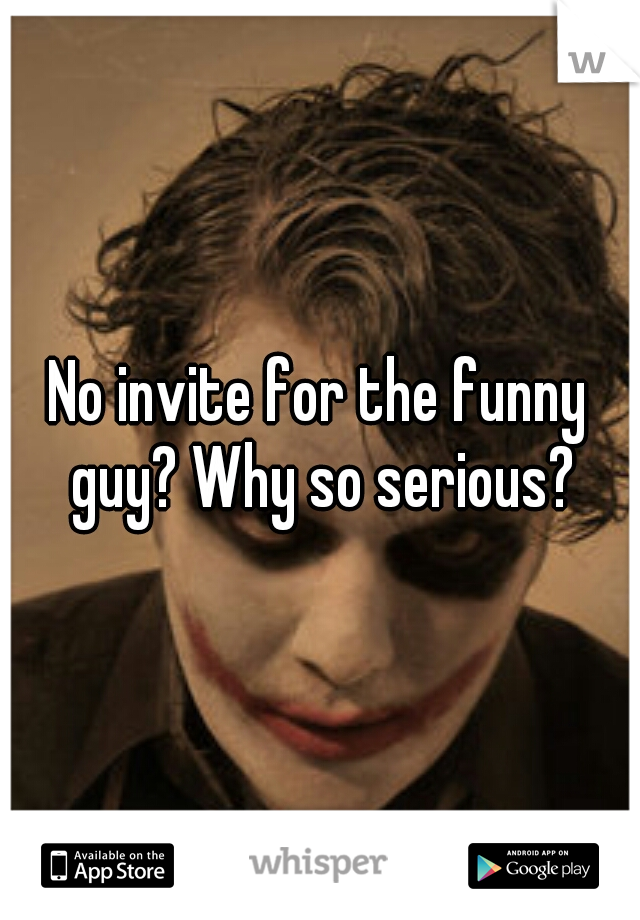 No invite for the funny guy? Why so serious?