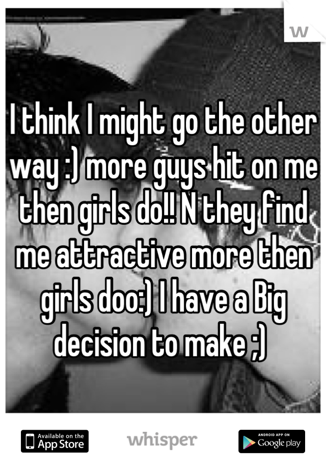 I think I might go the other way :) more guys hit on me then girls do!! N they find me attractive more then girls doo:) I have a Big decision to make ;) 