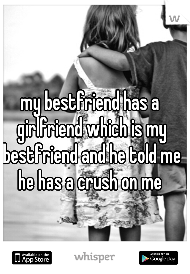 my bestfriend has a girlfriend which is my bestfriend and he told me he has a crush on me 