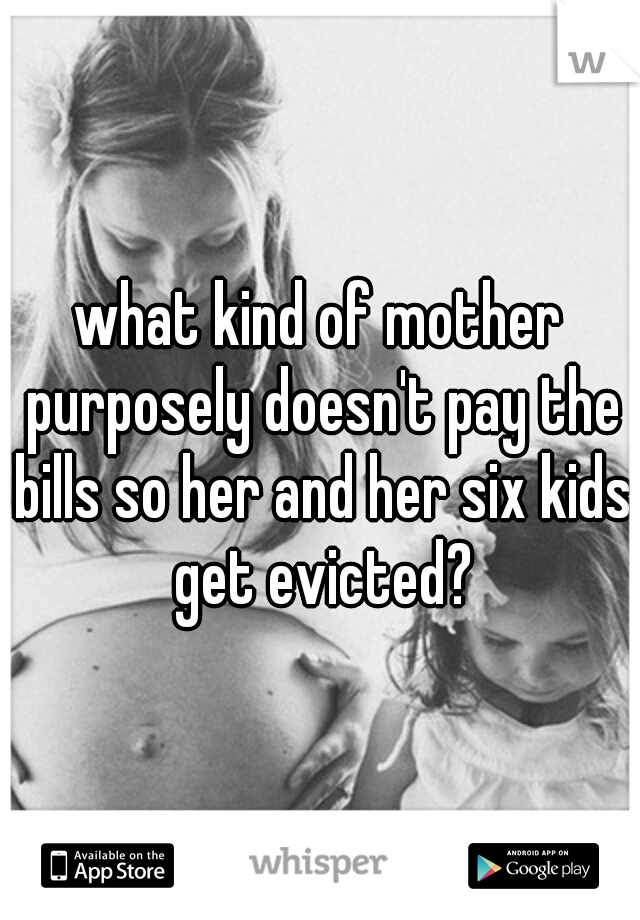 what kind of mother purposely doesn't pay the bills so her and her six kids get evicted?