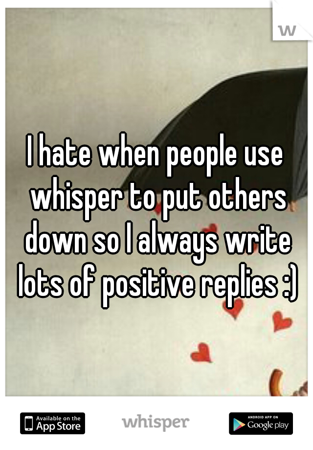 I hate when people use whisper to put others down so I always write lots of positive replies :)