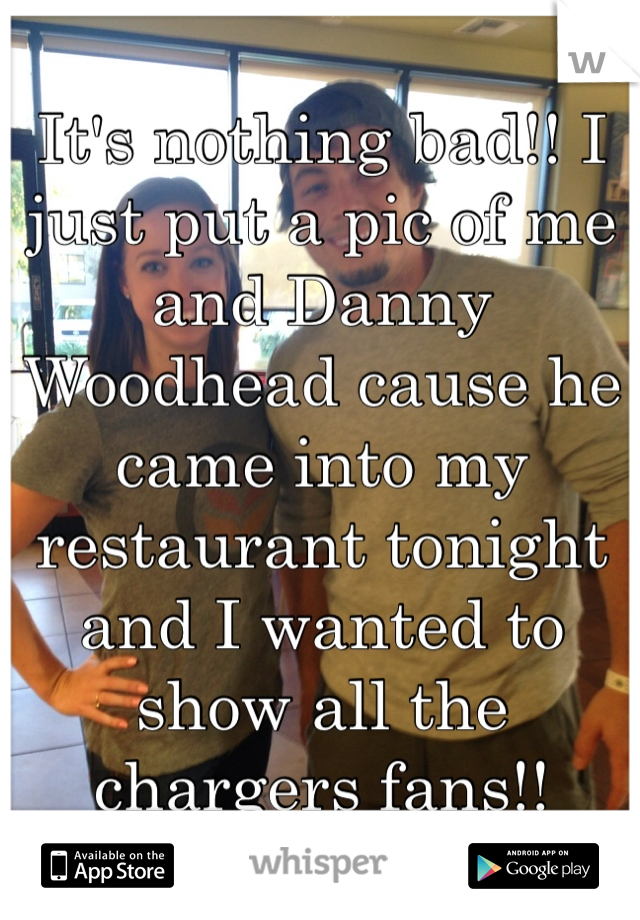 It's nothing bad!! I just put a pic of me and Danny Woodhead cause he came into my restaurant tonight and I wanted to show all the chargers fans!!