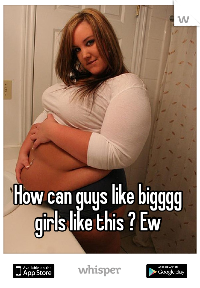 How can guys like bigggg girls like this ? Ew