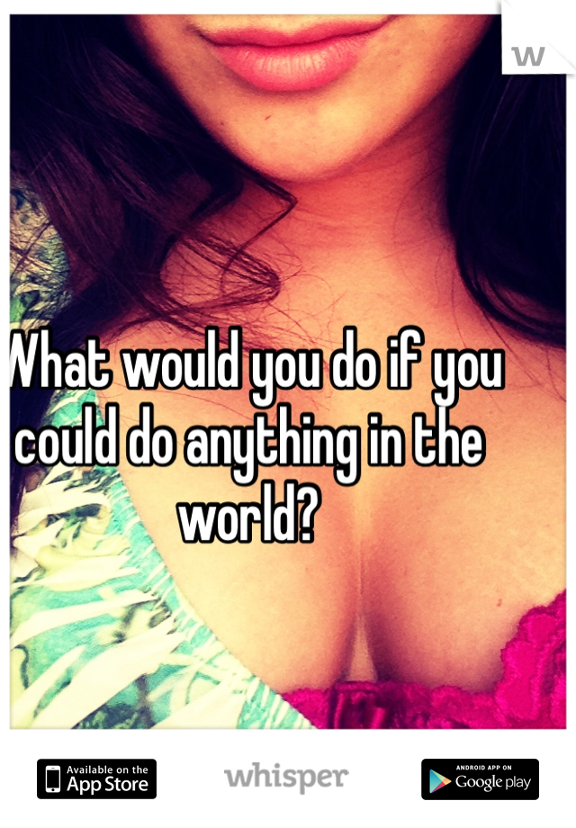 What would you do if you could do anything in the world? 