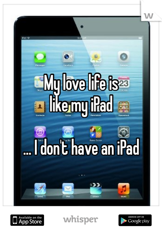 My love life is
like my iPad

... I don't have an iPad