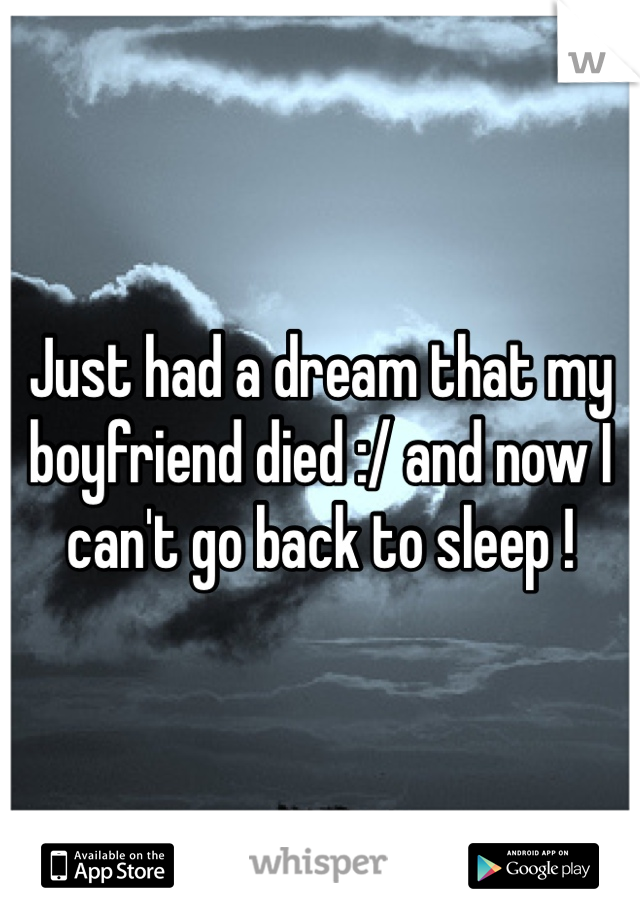 Just had a dream that my boyfriend died :/ and now I can't go back to sleep !