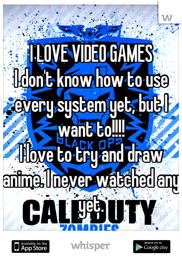 I LOVE VIDEO GAMES
I don't know how to use every system yet, but I want to!!!!
I love to try and draw anime. I never watched any yet.