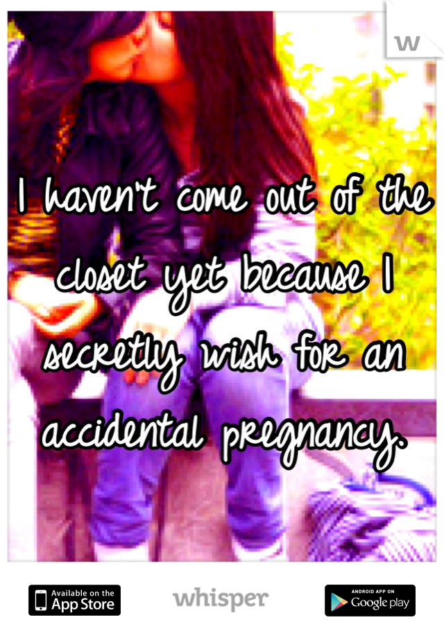 I haven't come out of the closet yet because I secretly wish for an accidental pregnancy. 