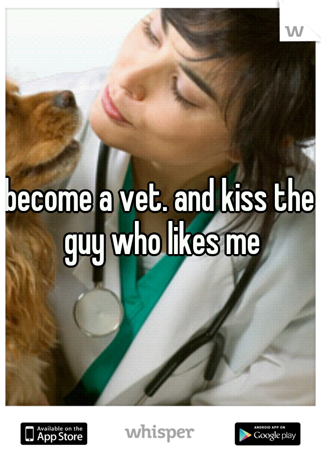 become a vet. and kiss the guy who likes me