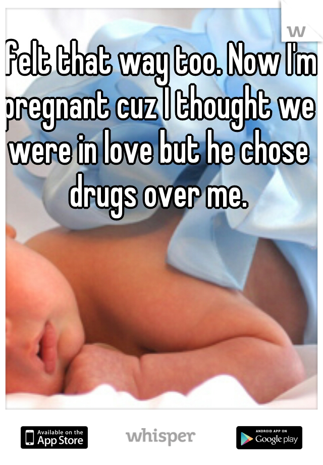 I felt that way too. Now I'm pregnant cuz I thought we were in love but he chose drugs over me.