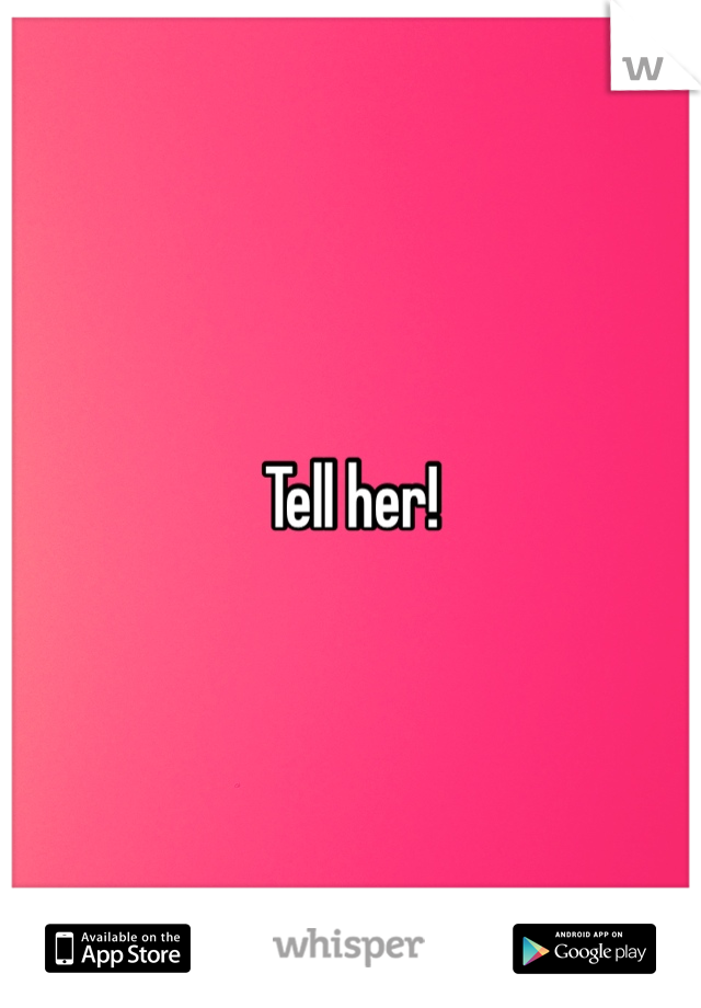 Tell her! 