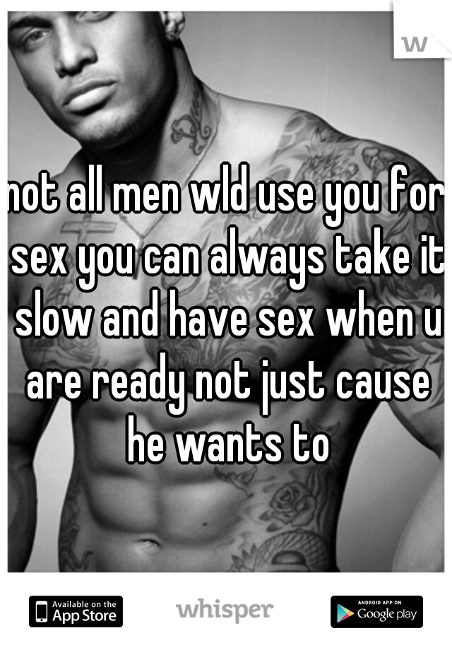 not all men wld use you for sex you can always take it slow and have sex when u are ready not just cause he wants to