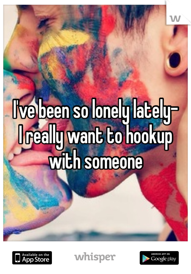 I've been so lonely lately-
I really want to hookup with someone