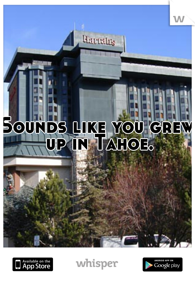 Sounds like you grew up in Tahoe.