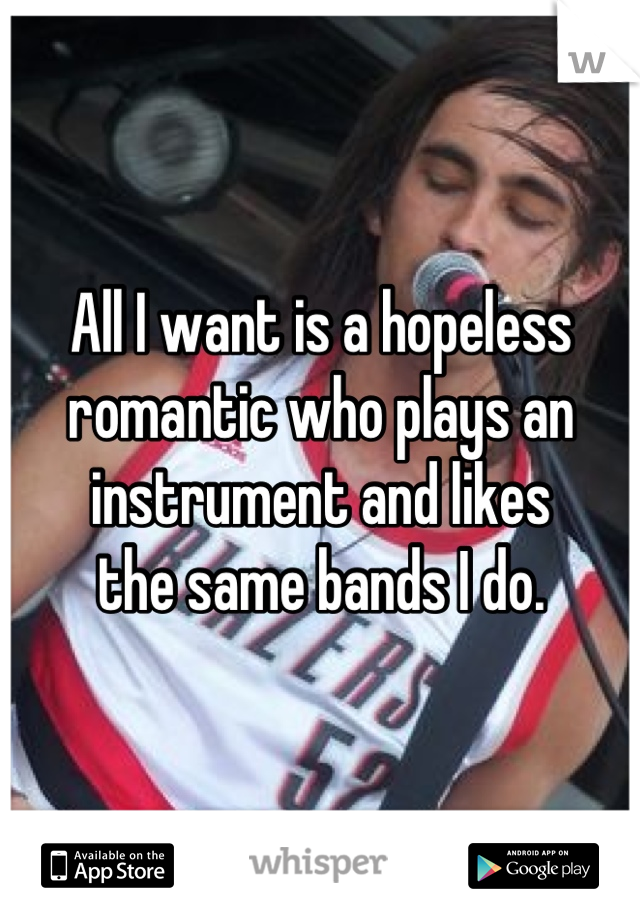All I want is a hopeless 
romantic who plays an
instrument and likes
the same bands I do.