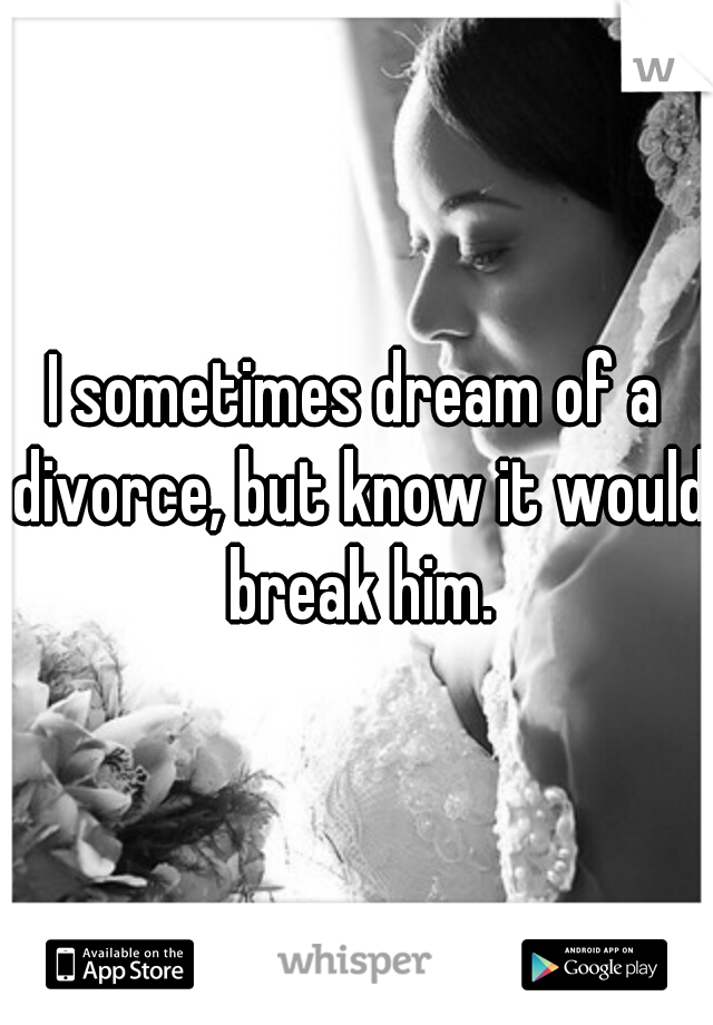 I sometimes dream of a divorce, but know it would break him.