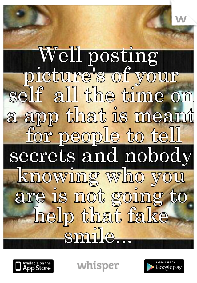 Well posting picture's of your self  all the time on a app that is meant  for people to tell secrets and nobody knowing who you are is not going to help that fake smile... 
