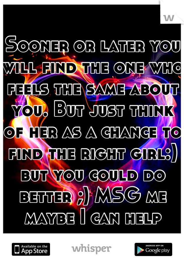 Sooner or later you will find the one who feels the same about you. But just think of her as a chance to find the right girl:) but you could do better ;) MSG me maybe I can help