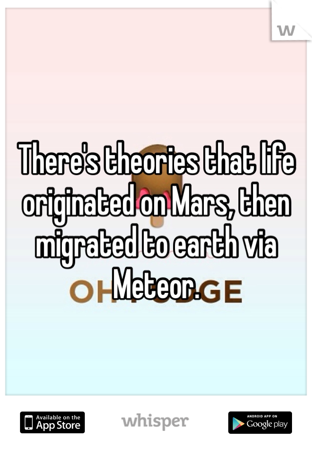 There's theories that life originated on Mars, then migrated to earth via Meteor.