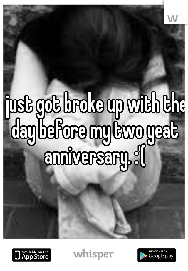 I just got broke up with the day before my two yeat anniversary. :'(