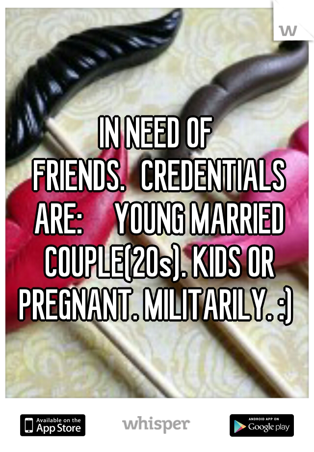 IN NEED OF FRIENDS.
CREDENTIALS ARE:

YOUNG MARRIED COUPLE(20s). KIDS OR PREGNANT. MILITARILY. :) 