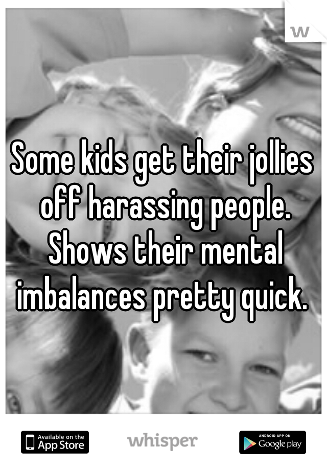 Some kids get their jollies off harassing people. Shows their mental imbalances pretty quick. 