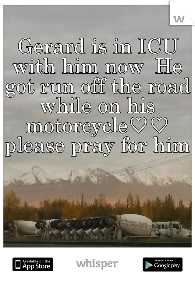 Gerard is in ICU with him now 
He got run off the road while on his motorcycle♡♡ please pray for him