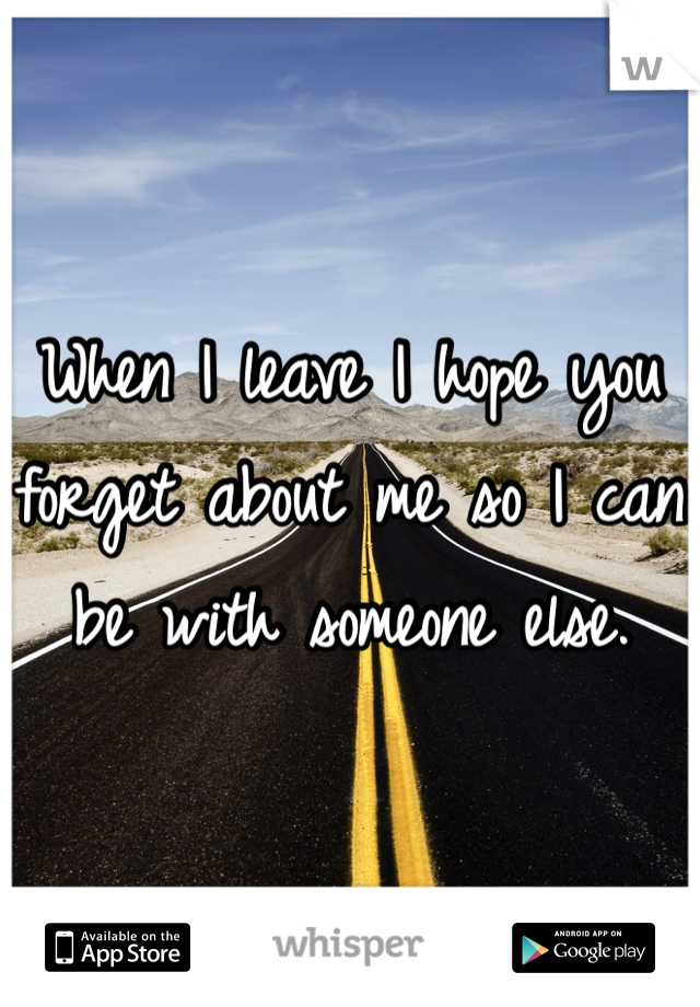 When I leave I hope you forget about me so I can be with someone else.