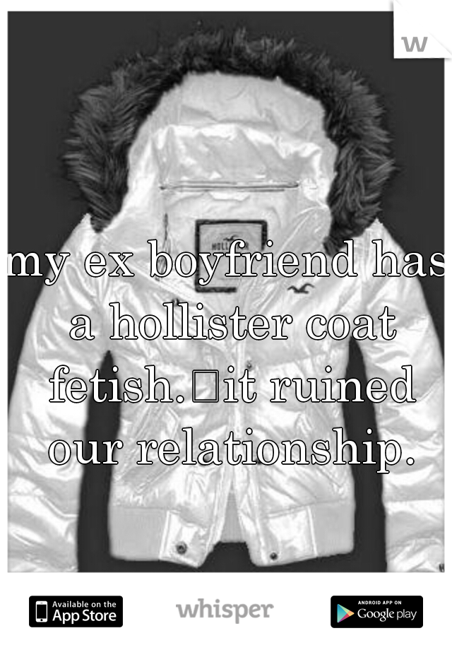 my ex boyfriend has a hollister coat fetish.
it ruined our relationship.