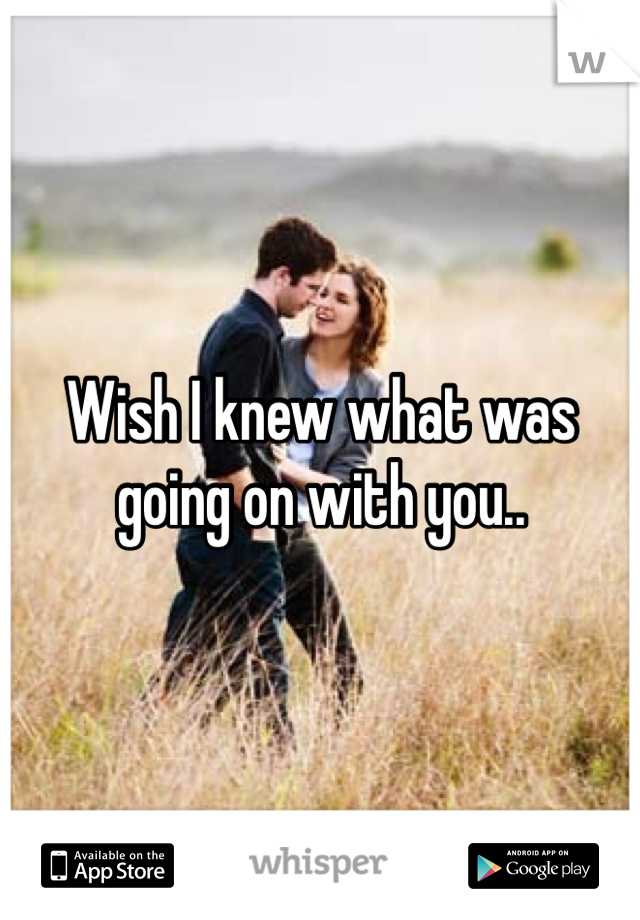 Wish I knew what was going on with you..