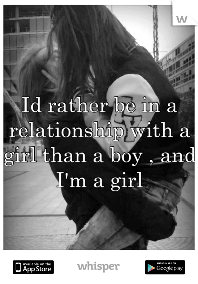 Id rather be in a relationship with a girl than a boy , and I'm a girl 