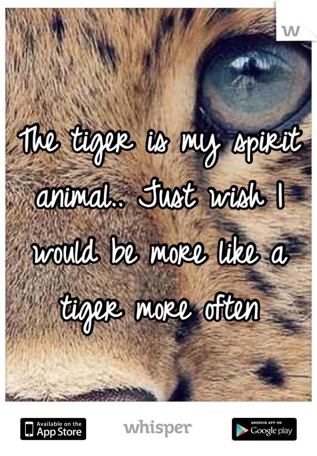 The tiger is my spirit animal.. Just wish I would be more like a tiger more often