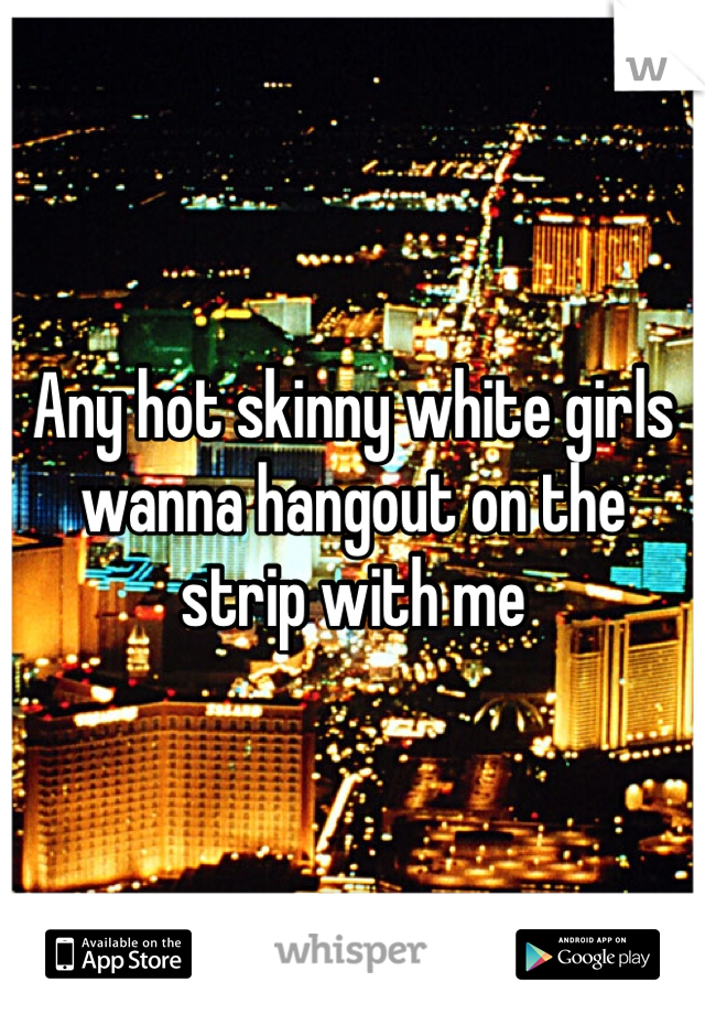 Any hot skinny white girls wanna hangout on the strip with me 