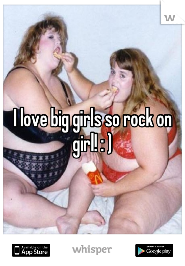 I love big girls so rock on girl! : )