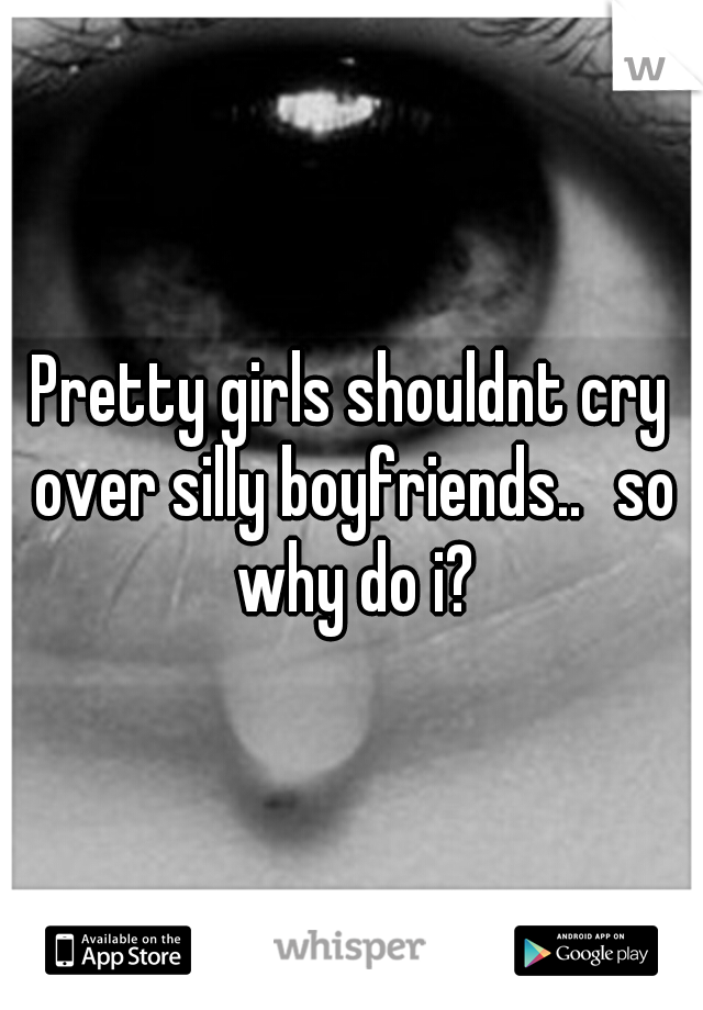 Pretty girls shouldnt cry over silly boyfriends..
so why do i?