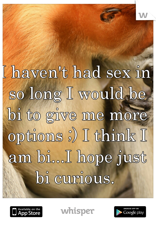 I haven't had sex in so long I would be bi to give me more options ;) I think I am bi...I hope just bi curious. 