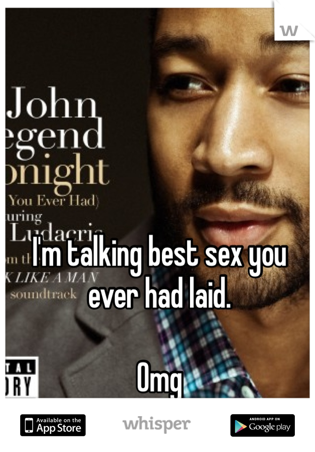 I'm talking best sex you ever had laid. 

Omg