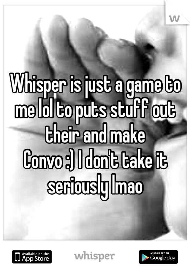 Whisper is just a game to me lol to puts stuff out their and make
Convo :) I don't take it seriously lmao