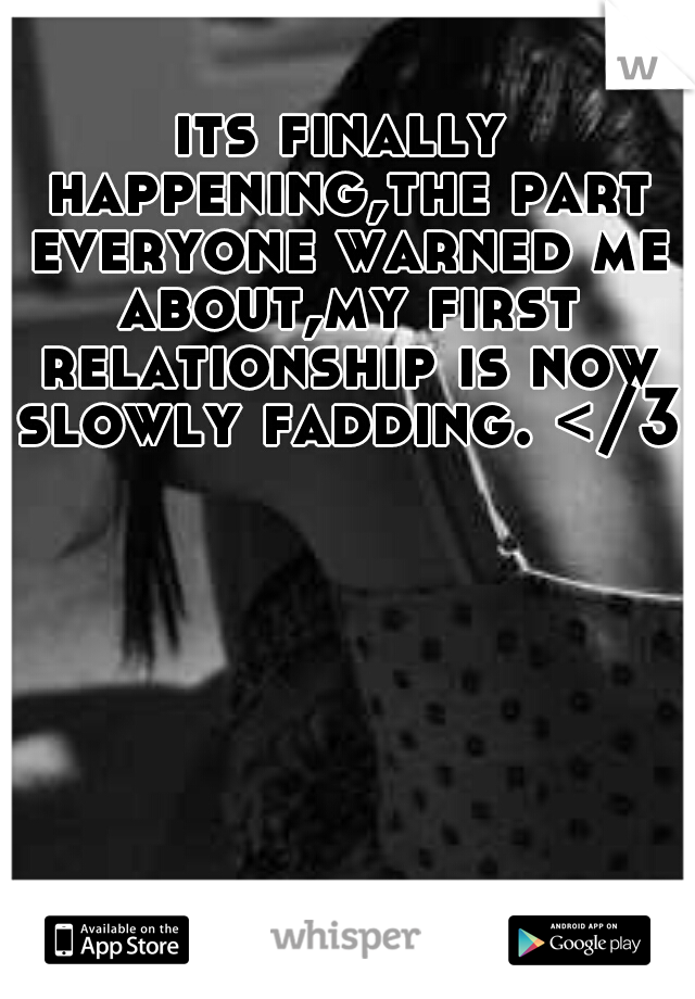 its finally happening,the part everyone warned me about,my first relationship is now slowly fadding. </3