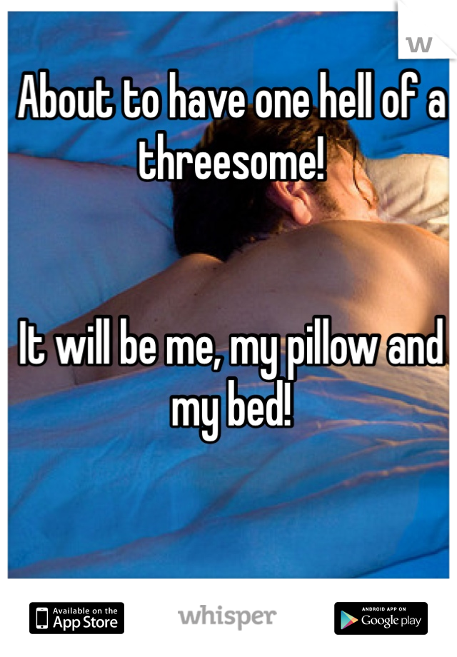 About to have one hell of a threesome! 


It will be me, my pillow and my bed!  