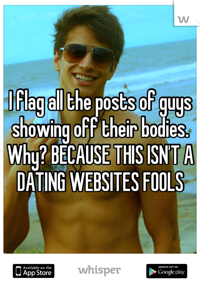 I flag all the posts of guys showing off their bodies. Why? BECAUSE THIS ISN'T A DATING WEBSITES FOOLS