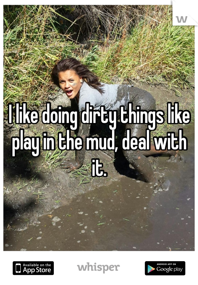 I like doing dirty things like play in the mud, deal with it. 