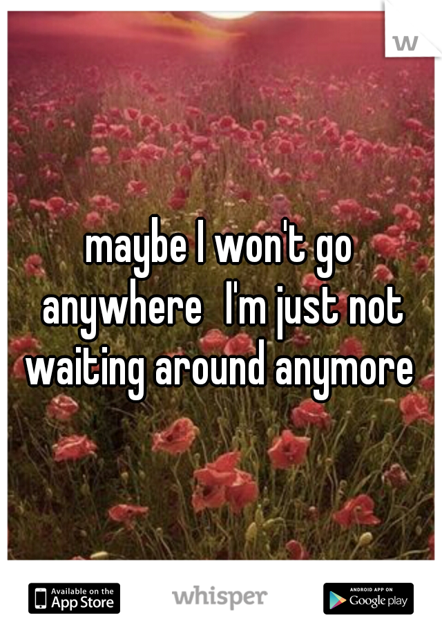 maybe I won't go anywhere
I'm just not waiting around anymore 